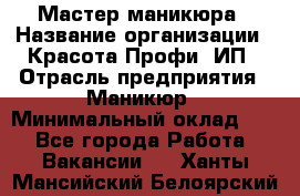 Мастер маникюра › Название организации ­ Красота-Профи, ИП › Отрасль предприятия ­ Маникюр › Минимальный оклад ­ 1 - Все города Работа » Вакансии   . Ханты-Мансийский,Белоярский г.